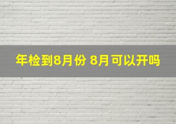 年检到8月份 8月可以开吗